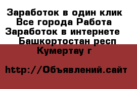Заработок в один клик - Все города Работа » Заработок в интернете   . Башкортостан респ.,Кумертау г.
